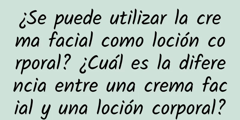 ¿Se puede utilizar la crema facial como loción corporal? ¿Cuál es la diferencia entre una crema facial y una loción corporal?