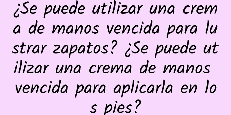 ¿Se puede utilizar una crema de manos vencida para lustrar zapatos? ¿Se puede utilizar una crema de manos vencida para aplicarla en los pies?