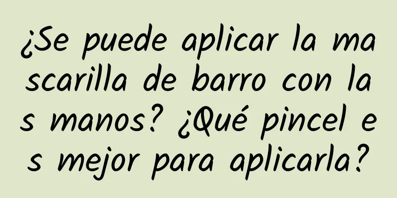 ¿Se puede aplicar la mascarilla de barro con las manos? ¿Qué pincel es mejor para aplicarla?