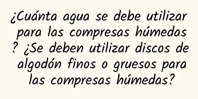 ¿Cuánta agua se debe utilizar para las compresas húmedas? ¿Se deben utilizar discos de algodón finos o gruesos para las compresas húmedas?