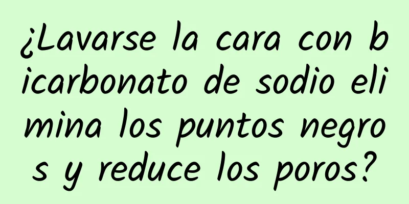 ¿Lavarse la cara con bicarbonato de sodio elimina los puntos negros y reduce los poros?