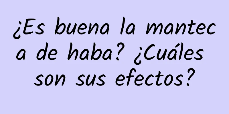 ¿Es buena la manteca de haba? ¿Cuáles son sus efectos?