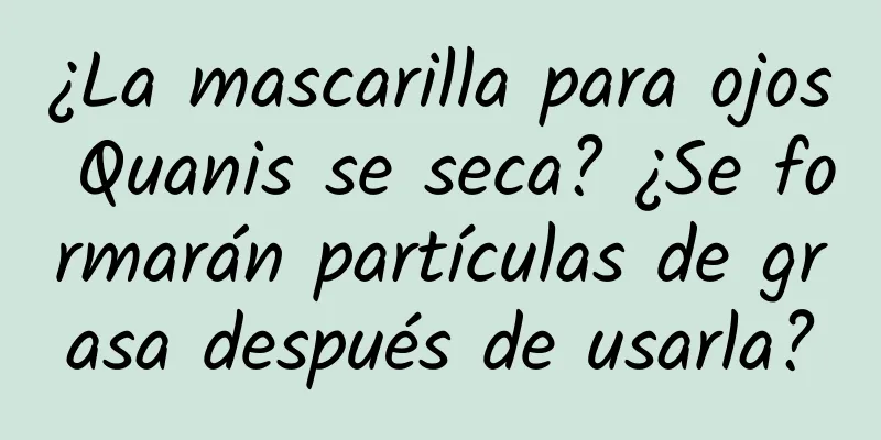 ¿La mascarilla para ojos Quanis se seca? ¿Se formarán partículas de grasa después de usarla?