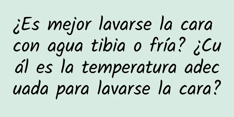 ¿Es mejor lavarse la cara con agua tibia o fría? ¿Cuál es la temperatura adecuada para lavarse la cara?