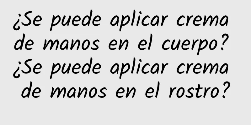 ¿Se puede aplicar crema de manos en el cuerpo? ¿Se puede aplicar crema de manos en el rostro?