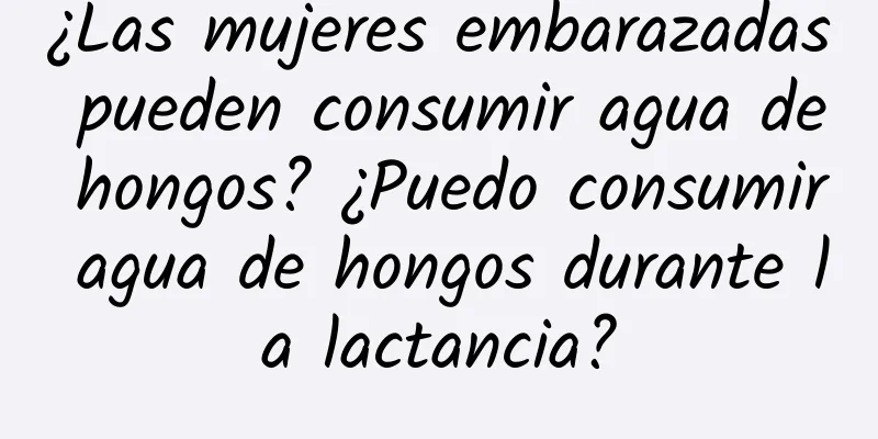 ¿Las mujeres embarazadas pueden consumir agua de hongos? ¿Puedo consumir agua de hongos durante la lactancia?