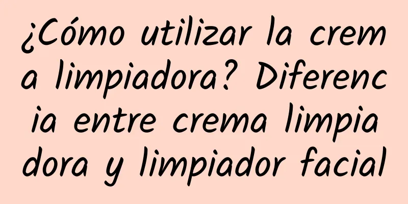 ¿Cómo utilizar la crema limpiadora? Diferencia entre crema limpiadora y limpiador facial