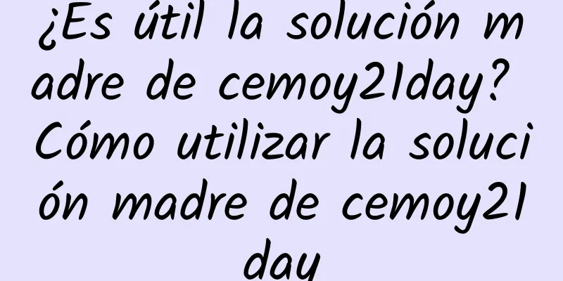 ¿Es útil la solución madre de cemoy21day? Cómo utilizar la solución madre de cemoy21day