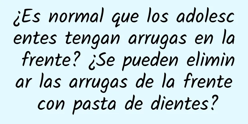 ¿Es normal que los adolescentes tengan arrugas en la frente? ¿Se pueden eliminar las arrugas de la frente con pasta de dientes?