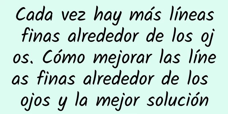 Cada vez hay más líneas finas alrededor de los ojos. Cómo mejorar las líneas finas alrededor de los ojos y la mejor solución