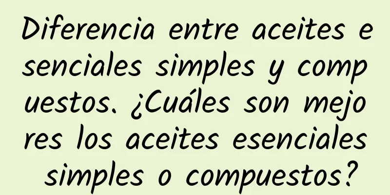 Diferencia entre aceites esenciales simples y compuestos. ¿Cuáles son mejores los aceites esenciales simples o compuestos?