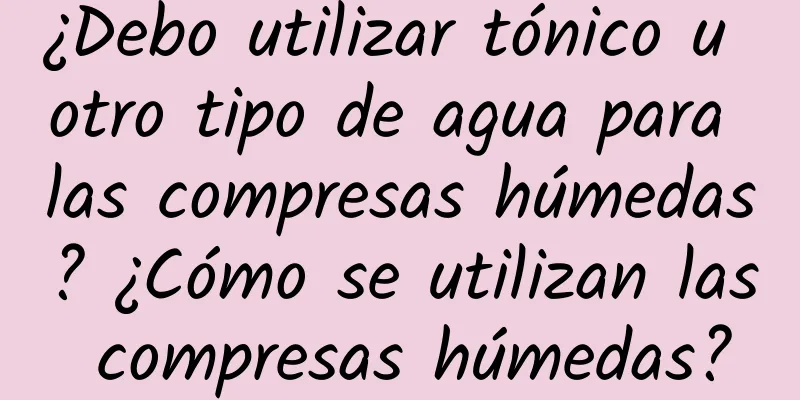 ¿Debo utilizar tónico u otro tipo de agua para las compresas húmedas? ¿Cómo se utilizan las compresas húmedas?