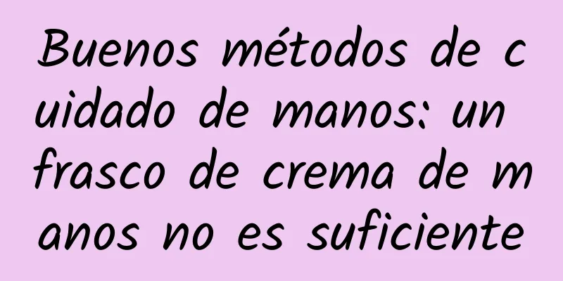 Buenos métodos de cuidado de manos: un frasco de crema de manos no es suficiente