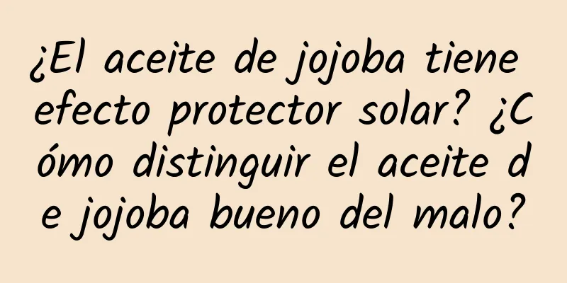 ¿El aceite de jojoba tiene efecto protector solar? ¿Cómo distinguir el aceite de jojoba bueno del malo?