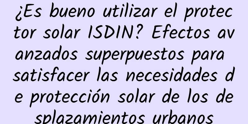 ¿Es bueno utilizar el protector solar ISDIN? Efectos avanzados superpuestos para satisfacer las necesidades de protección solar de los desplazamientos urbanos