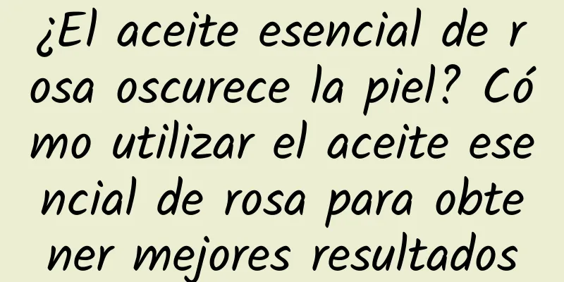 ¿El aceite esencial de rosa oscurece la piel? Cómo utilizar el aceite esencial de rosa para obtener mejores resultados