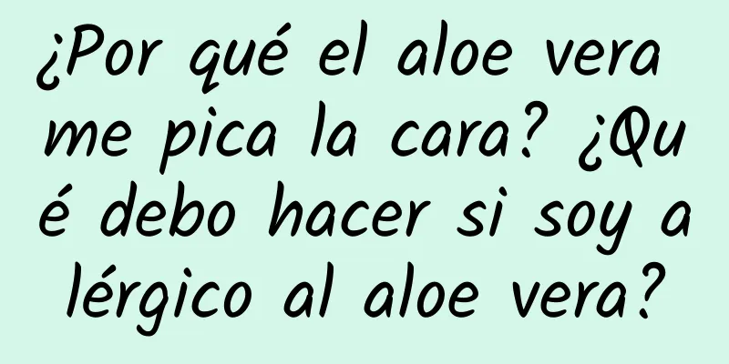 ¿Por qué el aloe vera me pica la cara? ¿Qué debo hacer si soy alérgico al aloe vera?