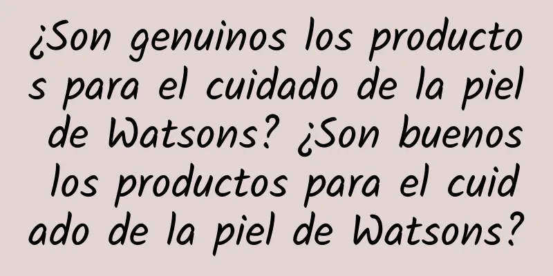 ¿Son genuinos los productos para el cuidado de la piel de Watsons? ¿Son buenos los productos para el cuidado de la piel de Watsons?