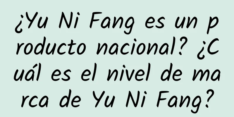 ¿Yu Ni Fang es un producto nacional? ¿Cuál es el nivel de marca de Yu Ni Fang?