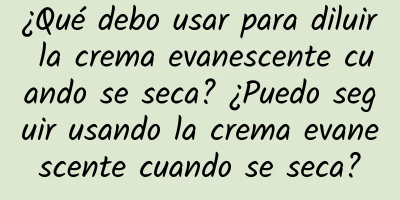 ¿Qué debo usar para diluir la crema evanescente cuando se seca? ¿Puedo seguir usando la crema evanescente cuando se seca?