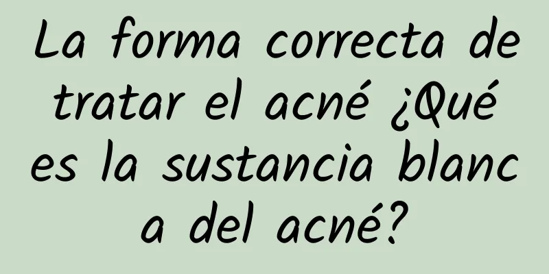 La forma correcta de tratar el acné ¿Qué es la sustancia blanca del acné?