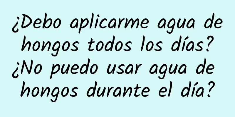 ¿Debo aplicarme agua de hongos todos los días? ¿No puedo usar agua de hongos durante el día?