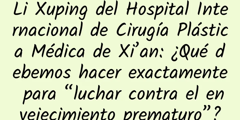 Li Xuping del Hospital Internacional de Cirugía Plástica Médica de Xi’an: ¿Qué debemos hacer exactamente para “luchar contra el envejecimiento prematuro”?