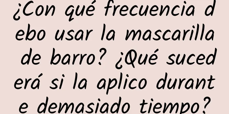 ¿Con qué frecuencia debo usar la mascarilla de barro? ¿Qué sucederá si la aplico durante demasiado tiempo?