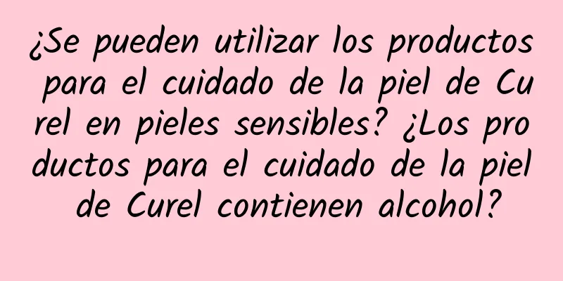 ¿Se pueden utilizar los productos para el cuidado de la piel de Curel en pieles sensibles? ¿Los productos para el cuidado de la piel de Curel contienen alcohol?