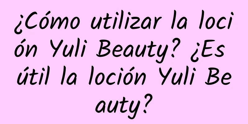 ¿Cómo utilizar la loción Yuli Beauty? ¿Es útil la loción Yuli Beauty?