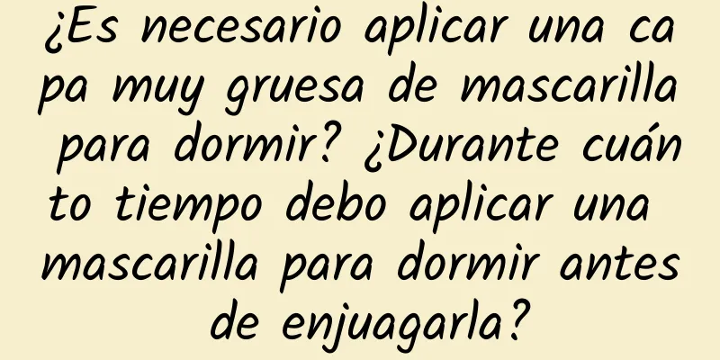 ¿Es necesario aplicar una capa muy gruesa de mascarilla para dormir? ¿Durante cuánto tiempo debo aplicar una mascarilla para dormir antes de enjuagarla?