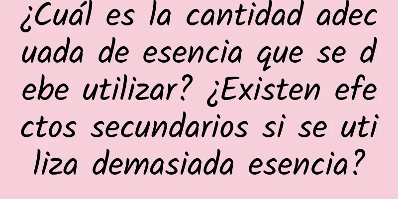 ¿Cuál es la cantidad adecuada de esencia que se debe utilizar? ¿Existen efectos secundarios si se utiliza demasiada esencia?