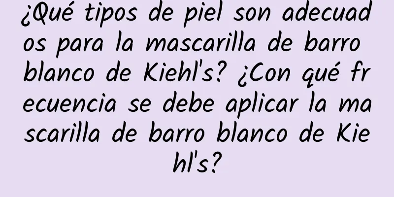 ¿Qué tipos de piel son adecuados para la mascarilla de barro blanco de Kiehl's? ¿Con qué frecuencia se debe aplicar la mascarilla de barro blanco de Kiehl's?