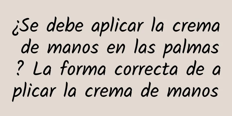 ¿Se debe aplicar la crema de manos en las palmas? La forma correcta de aplicar la crema de manos