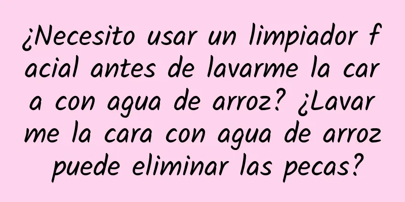 ¿Necesito usar un limpiador facial antes de lavarme la cara con agua de arroz? ¿Lavarme la cara con agua de arroz puede eliminar las pecas?