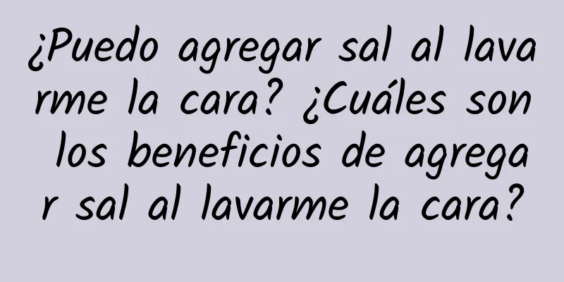 ¿Puedo agregar sal al lavarme la cara? ¿Cuáles son los beneficios de agregar sal al lavarme la cara?