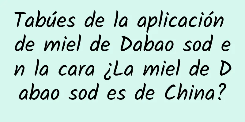 Tabúes de la aplicación de miel de Dabao sod en la cara ¿La miel de Dabao sod es de China?