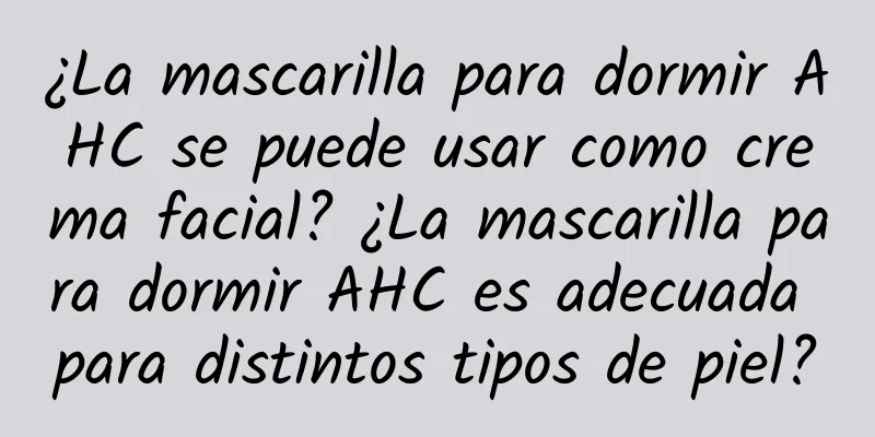 ¿La mascarilla para dormir AHC se puede usar como crema facial? ¿La mascarilla para dormir AHC es adecuada para distintos tipos de piel?