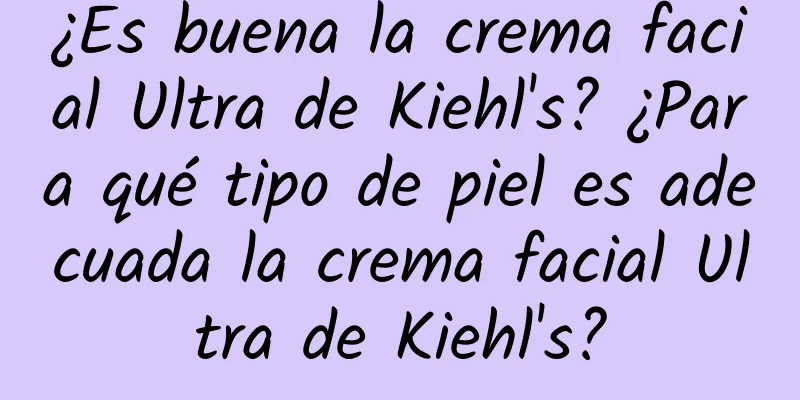 ¿Es buena la crema facial Ultra de Kiehl's? ¿Para qué tipo de piel es adecuada la crema facial Ultra de Kiehl's?