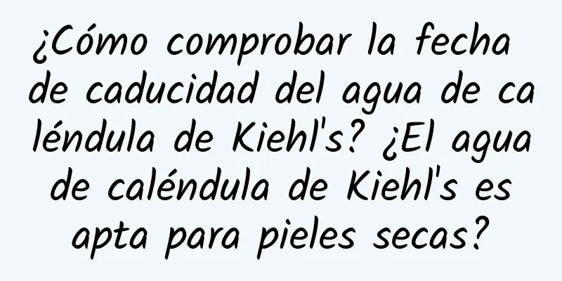 ¿Cómo comprobar la fecha de caducidad del agua de caléndula de Kiehl's? ¿El agua de caléndula de Kiehl's es apta para pieles secas?