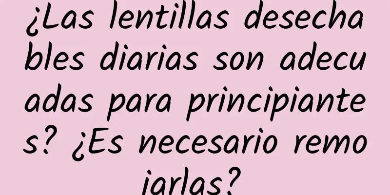 ¿Las lentillas desechables diarias son adecuadas para principiantes? ¿Es necesario remojarlas?