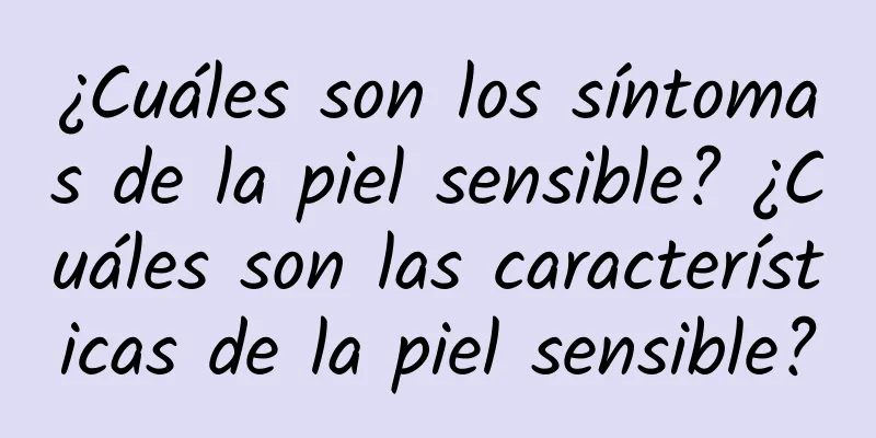 ¿Cuáles son los síntomas de la piel sensible? ¿Cuáles son las características de la piel sensible?