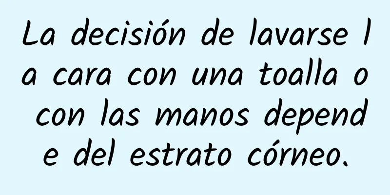 La decisión de lavarse la cara con una toalla o con las manos depende del estrato córneo.