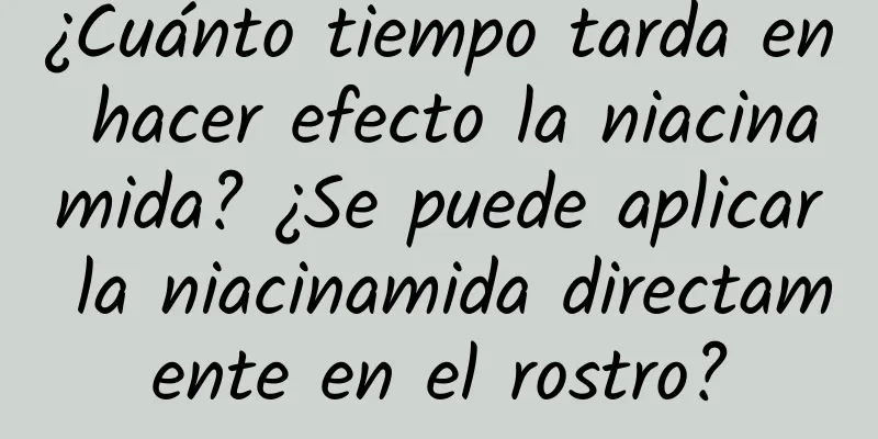 ¿Cuánto tiempo tarda en hacer efecto la niacinamida? ¿Se puede aplicar la niacinamida directamente en el rostro?