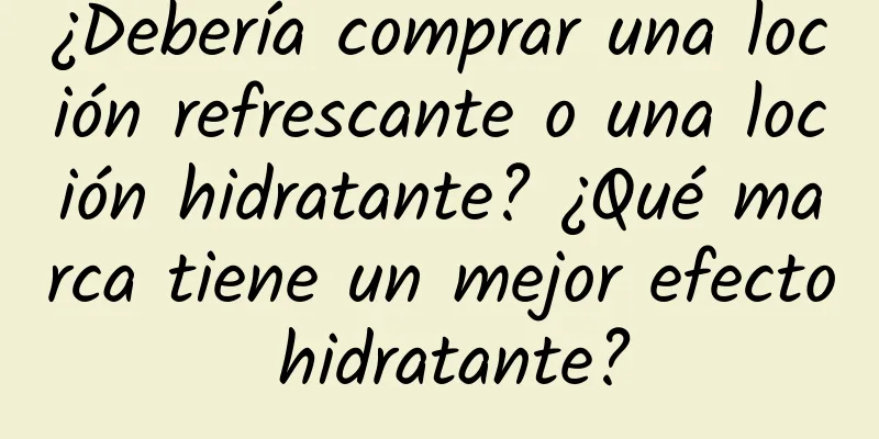 ¿Debería comprar una loción refrescante o una loción hidratante? ¿Qué marca tiene un mejor efecto hidratante?