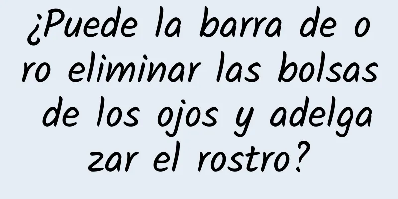 ¿Puede la barra de oro eliminar las bolsas de los ojos y adelgazar el rostro?