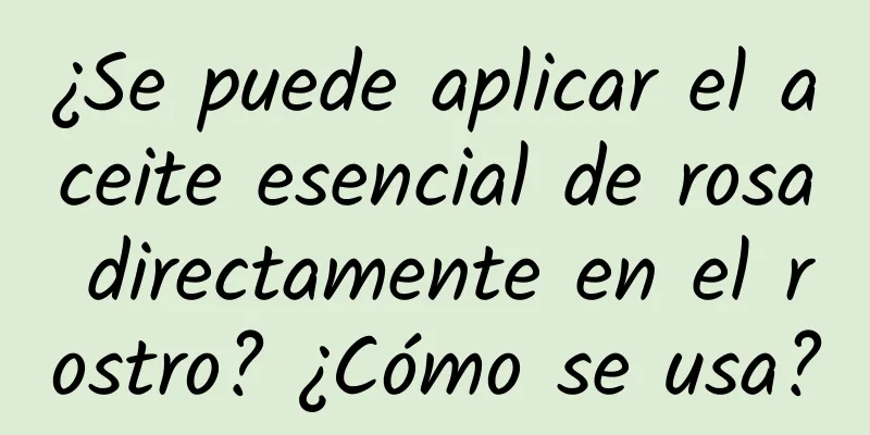 ¿Se puede aplicar el aceite esencial de rosa directamente en el rostro? ¿Cómo se usa?