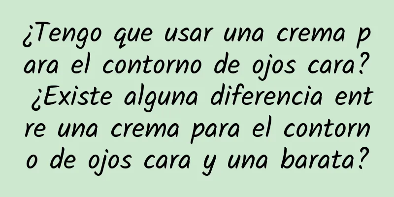 ¿Tengo que usar una crema para el contorno de ojos cara? ¿Existe alguna diferencia entre una crema para el contorno de ojos cara y una barata?