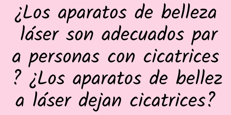 ¿Los aparatos de belleza láser son adecuados para personas con cicatrices? ¿Los aparatos de belleza láser dejan cicatrices?