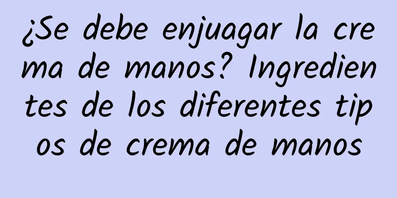 ¿Se debe enjuagar la crema de manos? Ingredientes de los diferentes tipos de crema de manos